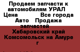 Продаем запчасти к автомобилям УРАЛ › Цена ­ 4 320 - Все города Авто » Продажа запчастей   . Хабаровский край,Комсомольск-на-Амуре г.